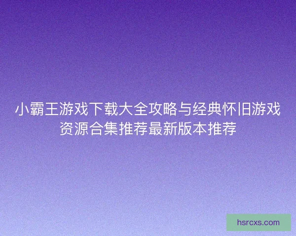 小霸王游戏下载大全攻略与经典怀旧游戏资源合集推荐最新版本推荐