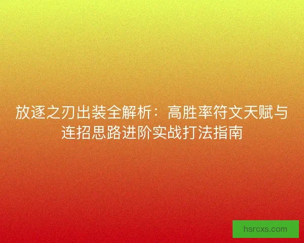 放逐之刃出装全解析：高胜率符文天赋与连招思路进阶实战打法指南
