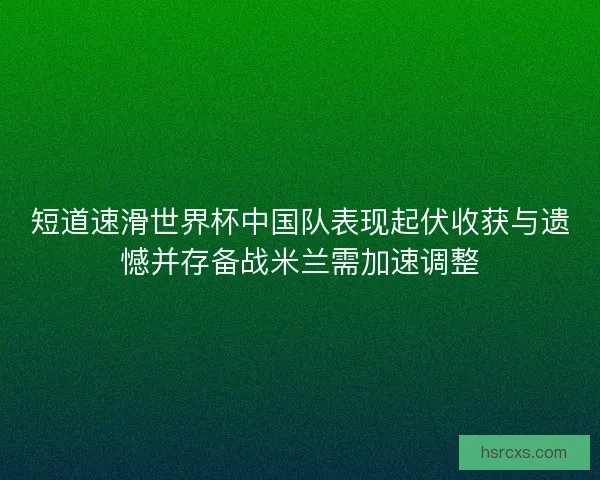 短道速滑世界杯中国队表现起伏收获与遗憾并存备战米兰需加速调整