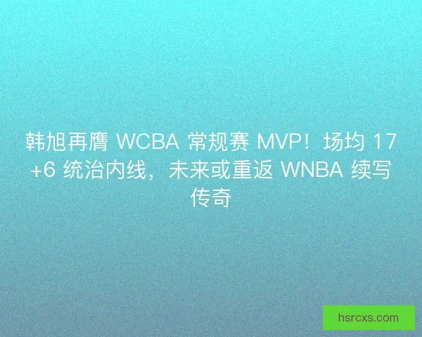 韩旭再膺 WCBA 常规赛 MVP！场均 17+6 统治内线，未来或重返 WNBA 续写传奇