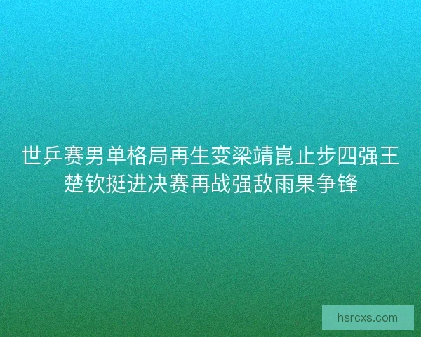 世乒赛男单格局再生变梁靖崑止步四强王楚钦挺进决赛再战强敌雨果争锋