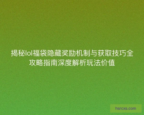 揭秘lol福袋隐藏奖励机制与获取技巧全攻略指南深度解析玩法价值