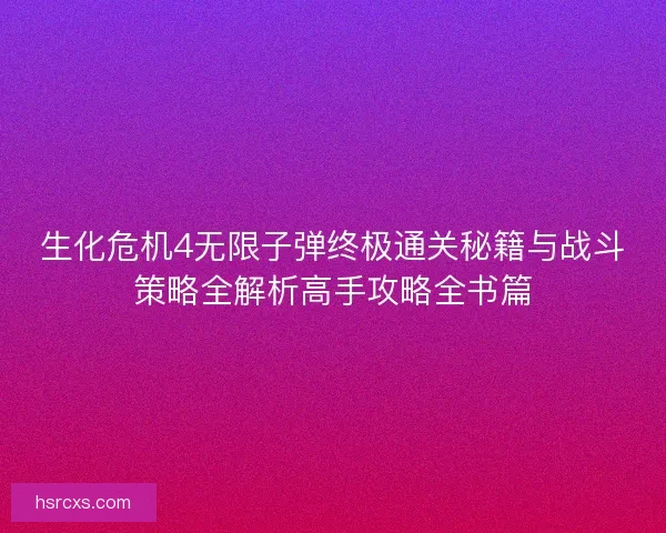 生化危机4无限子弹终极通关秘籍与战斗策略全解析高手攻略全书篇