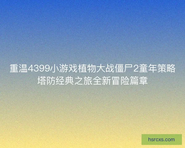 重温4399小游戏植物大战僵尸2童年策略塔防经典之旅全新冒险篇章