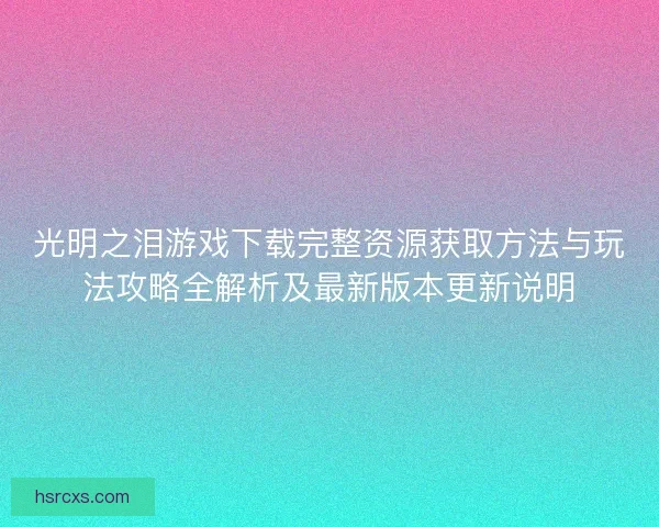 光明之泪游戏下载完整资源获取方法与玩法攻略全解析及最新版本更新说明