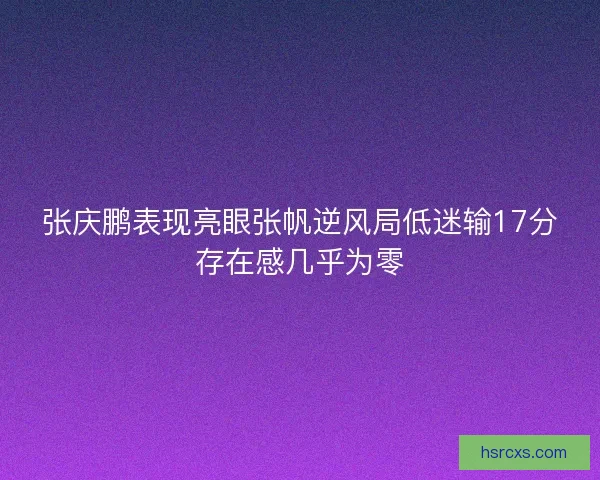 张庆鹏表现亮眼张帆逆风局低迷输17分存在感几乎为零