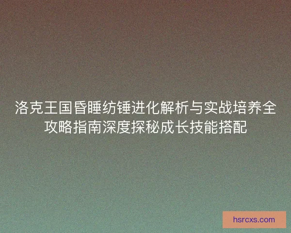 洛克王国昏睡纺锤进化解析与实战培养全攻略指南深度探秘成长技能搭配
