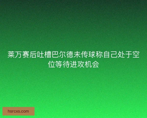 莱万赛后吐槽巴尔德未传球称自己处于空位等待进攻机会