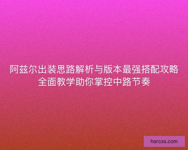 阿兹尔出装思路解析与版本最强搭配攻略全面教学助你掌控中路节奏