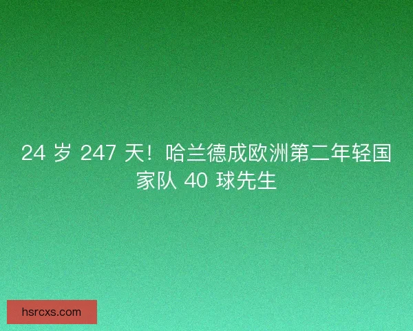24 岁 247 天！哈兰德成欧洲第二年轻国家队 40 球先生