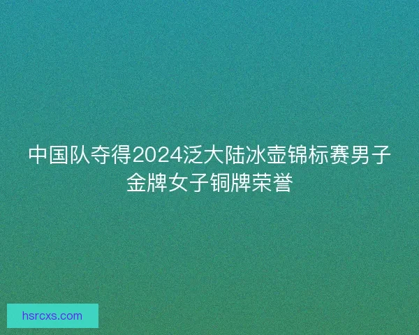 中国队夺得2024泛大陆冰壶锦标赛男子金牌女子铜牌荣誉