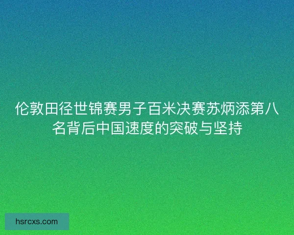 伦敦田径世锦赛男子百米决赛苏炳添第八名背后中国速度的突破与坚持