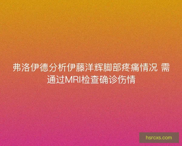 弗洛伊德分析伊藤洋辉脚部疼痛情况 需通过MRI检查确诊伤情