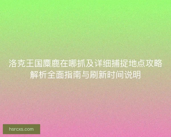洛克王国麋鹿在哪抓及详细捕捉地点攻略解析全面指南与刷新时间说明