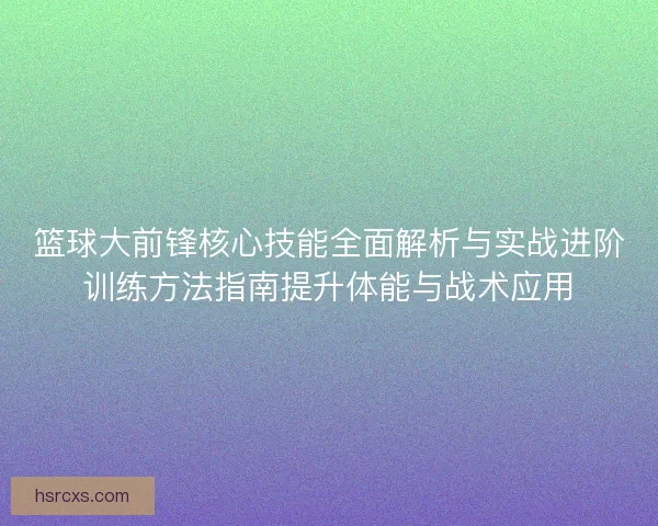篮球大前锋核心技能全面解析与实战进阶训练方法指南提升体能与战术应用