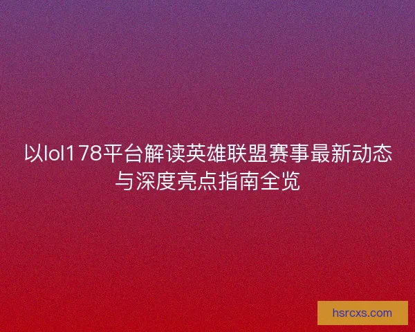 以lol178平台解读英雄联盟赛事最新动态与深度亮点指南全览