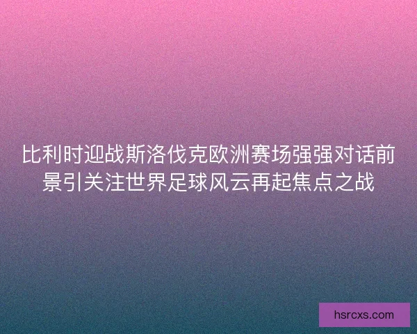 比利时迎战斯洛伐克欧洲赛场强强对话前景引关注世界足球风云再起焦点之战 比利时迎战斯洛伐克欧洲赛场强强对话前景引关注世界足球风云再起焦点之战