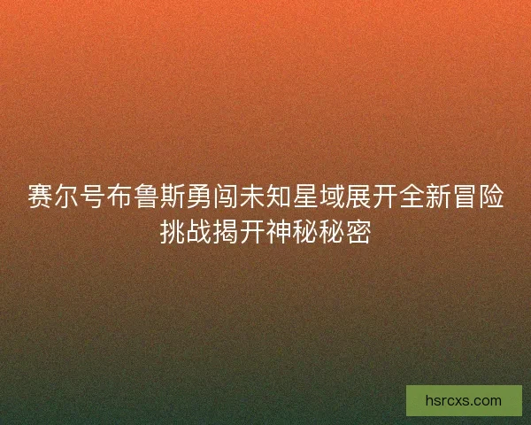 赛尔号布鲁斯勇闯未知星域展开全新冒险挑战揭开神秘秘密 赛尔号布鲁斯勇闯未知星域展开全新冒险挑战揭开神秘秘密