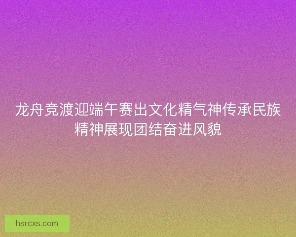 龙舟竞渡迎端午赛出文化精气神传承民族精神展现团结奋进风貌 龙舟竞渡迎端午赛出文化精气神传承民族精神展现团结奋进风貌