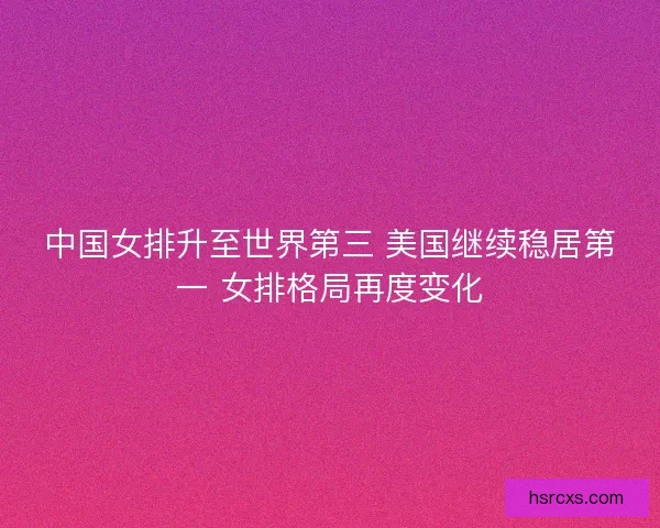 中国女排升至世界第三 美国继续稳居第一 女排格局再度变化