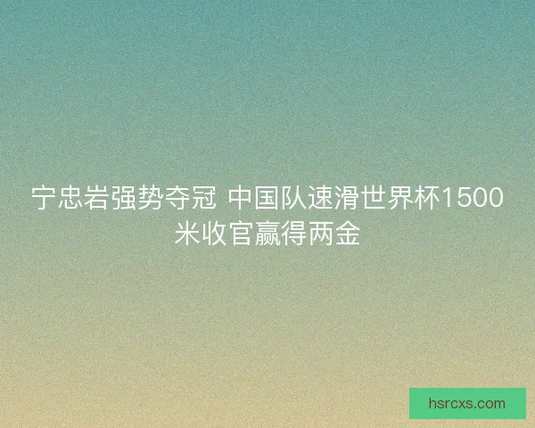 宁忠岩强势夺冠 中国队速滑世界杯1500米收官赢得两金 宁忠岩强势夺冠 中国队速滑世界杯1500米收官赢得两金