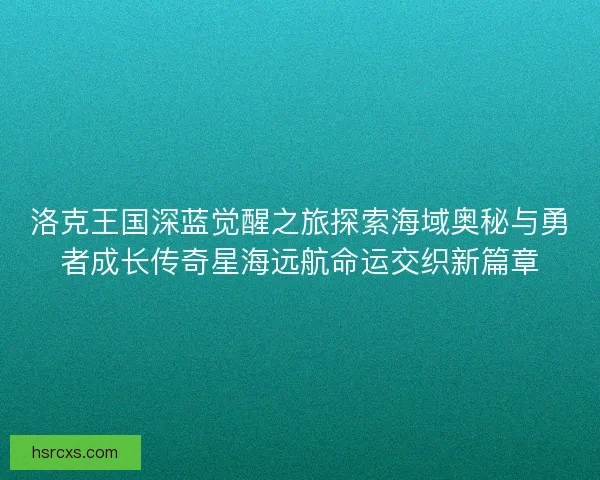 洛克王国深蓝觉醒之旅探索海域奥秘与勇者成长传奇星海远航命运交织新篇章 洛克王国深蓝觉醒之旅探索海域奥秘与勇者成长传奇星海远航命运交织新篇章