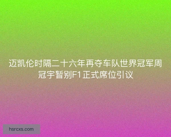 迈凯伦时隔二十六年再夺车队世界冠军周冠宇暂别F1正式席位引议