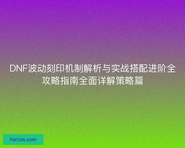 DNF波动刻印机制解析与实战搭配进阶全攻略指南全面详解策略篇