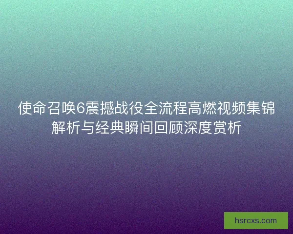 使命召唤6震撼战役全流程高燃视频集锦解析与经典瞬间回顾深度赏析