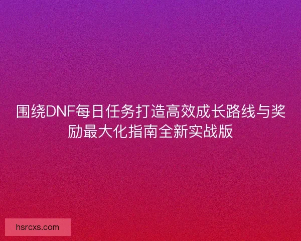 围绕DNF每日任务打造高效成长路线与奖励最大化指南全新实战版