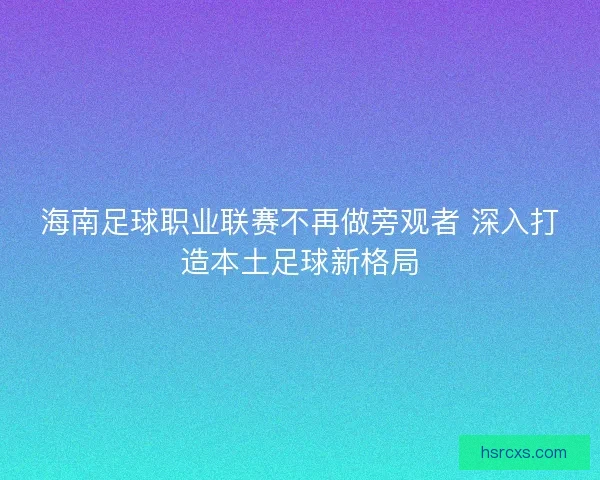 海南足球职业联赛不再做旁观者 深入打造本土足球新格局