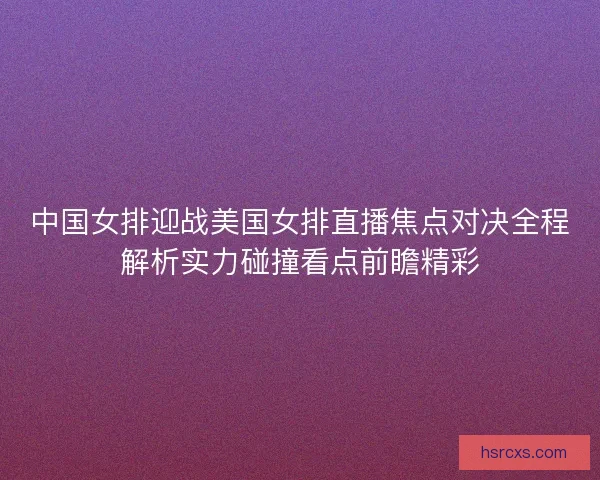 中国女排迎战美国女排直播焦点对决全程解析实力碰撞看点前瞻精彩 中国女排迎战美国女排直播焦点对决全程解析实力碰撞看点前瞻精彩