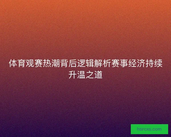 体育观赛热潮背后逻辑解析赛事经济持续升温之道 体育观赛热潮背后逻辑解析赛事经济持续升温之道