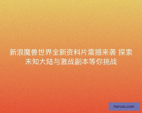 新浪魔兽世界全新资料片震撼来袭 探索未知大陆与激战副本等你挑战