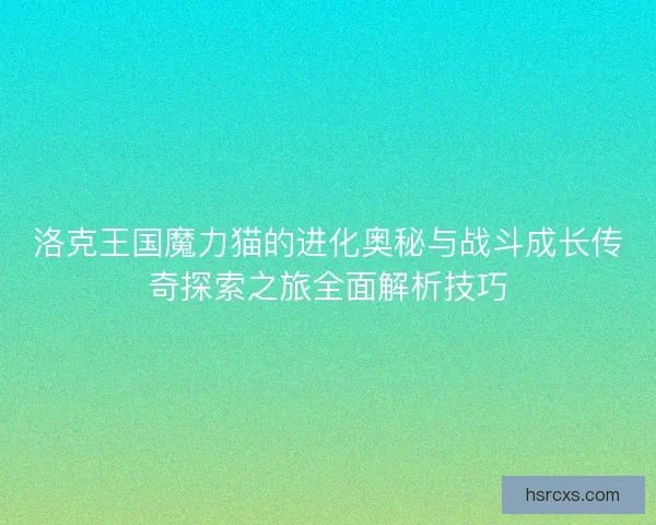 洛克王国魔力猫的进化奥秘与战斗成长传奇探索之旅全面解析技巧