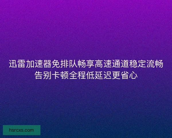 迅雷加速器免排队畅享高速通道稳定流畅告别卡顿全程低延迟更省心