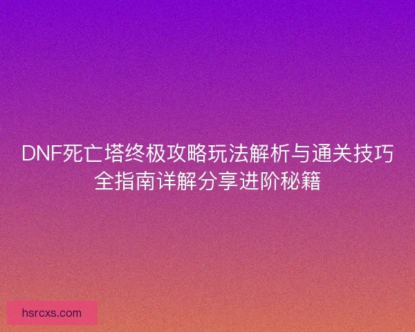 DNF死亡塔终极攻略玩法解析与通关技巧全指南详解分享进阶秘籍