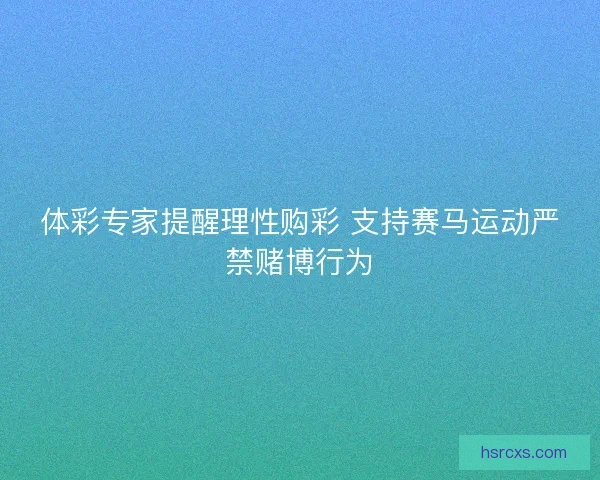 体彩专家提醒理性购彩 支持赛马运动严禁赌博行为