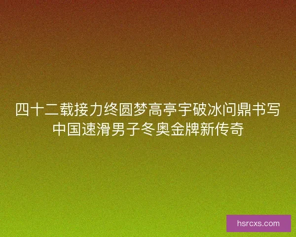 四十二载接力终圆梦高亭宇破冰问鼎书写中国速滑男子冬奥金牌新传奇 四十二载接力终圆梦高亭宇破冰问鼎书写中国速滑男子冬奥金牌新传奇
