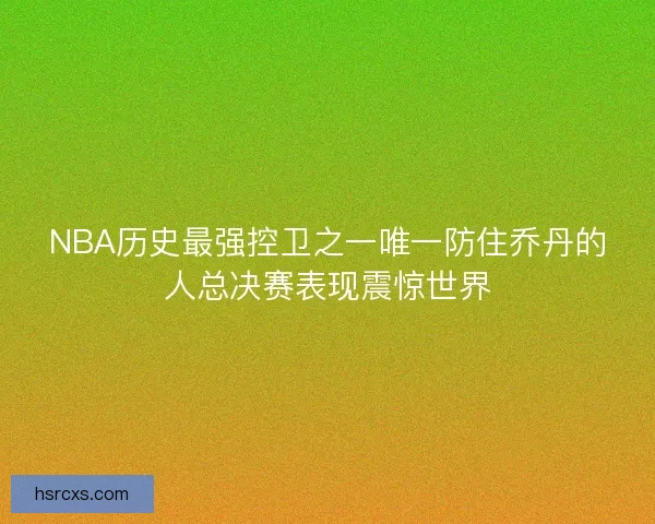 NBA历史最强控卫之一唯一防住乔丹的人总决赛表现震惊世界 NBA历史最强控卫之一唯一防住乔丹的人总决赛表现震惊世界