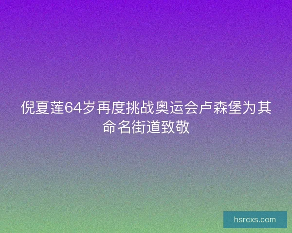 倪夏莲64岁再度挑战奥运会卢森堡为其命名街道致敬 倪夏莲64岁再度挑战奥运会卢森堡为其命名街道致敬
