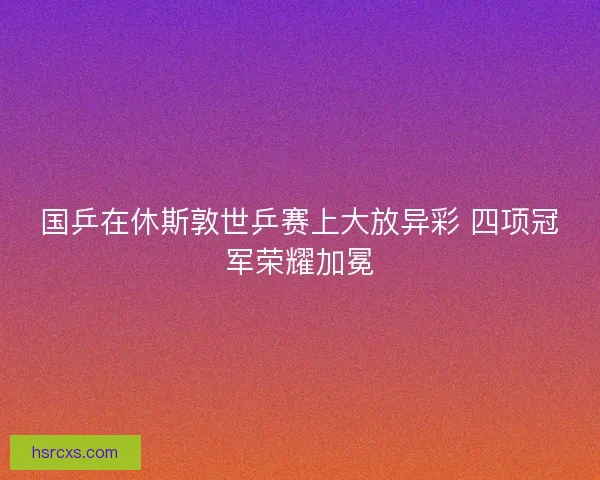 国乒在休斯敦世乒赛上大放异彩 四项冠军荣耀加冕 国乒在休斯敦世乒赛上大放异彩 四项冠军荣耀加冕