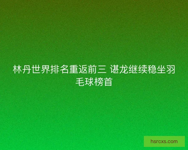 林丹世界排名重返前三 谌龙继续稳坐羽毛球榜首 林丹世界排名重返前三 谌龙继续稳坐羽毛球榜首