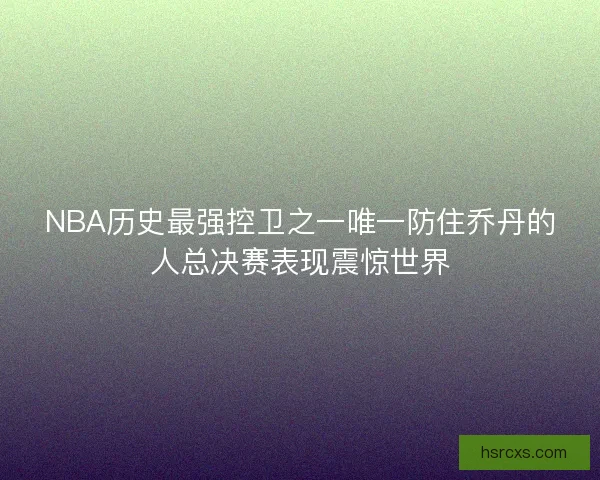 NBA历史最强控卫之一唯一防住乔丹的人总决赛表现震惊世界 NBA历史最强控卫之一唯一防住乔丹的人总决赛表现震惊世界