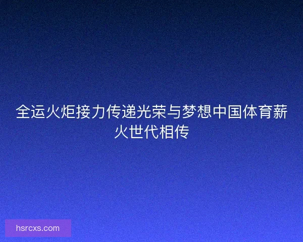 全运火炬接力传递光荣与梦想中国体育薪火世代相传 全运火炬接力传递光荣与梦想中国体育薪火世代相传